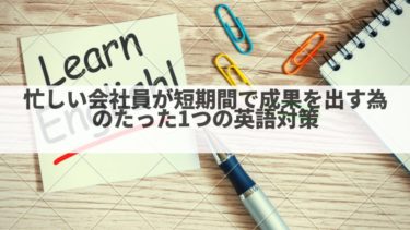 【これだけでOK】忙しい会社員が短期間で成果を出す為にやるべきたった1つの英語対策